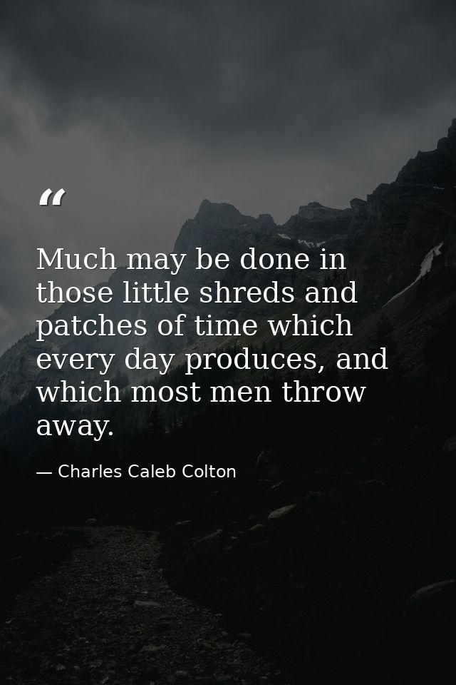 Much may be done in those little shreds and patches of time which every day produces, and which most men throw away. — Charles Caleb Colton