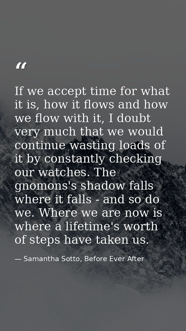 If we accept time for what it is, how it flows and how we flow with it, I doubt very much that we would continue wasting — Samantha Sotto, Before Ever After