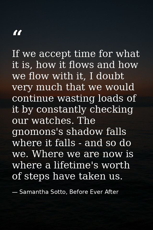 If we accept time for what it is, how it flows and how we flow with it, I doubt very much that we would continue wasting — Samantha Sotto, Before Ever After