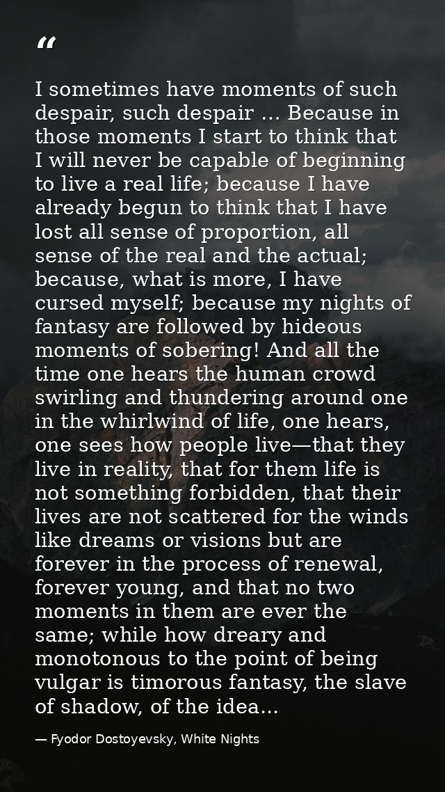 I sometimes have moments of such despair, such despair … Because in those moments I start to think that I will never be  — Fyodor Dostoyevsky, White Nights