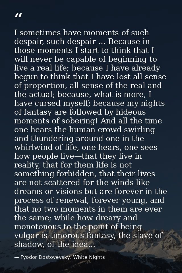 I sometimes have moments of such despair, such despair … Because in those moments I start to think that I will never be  — Fyodor Dostoyevsky, White Nights