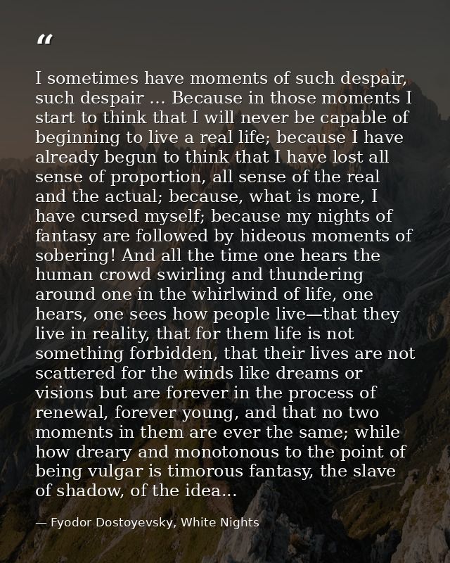I sometimes have moments of such despair, such despair … Because in those moments I start to think that I will never be  — Fyodor Dostoyevsky, White Nights