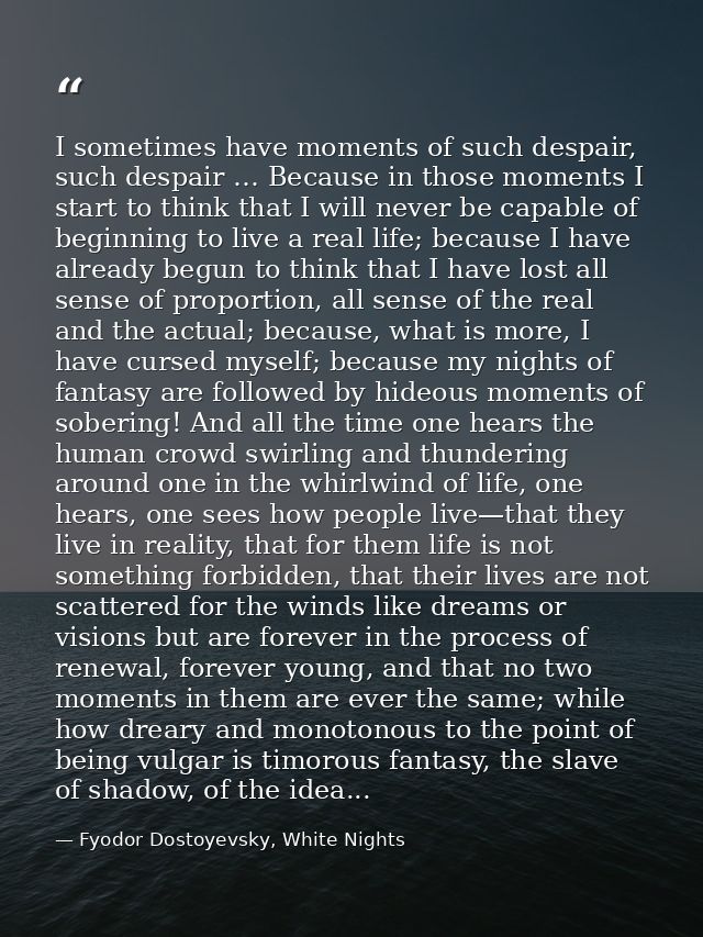 I sometimes have moments of such despair, such despair … Because in those moments I start to think that I will never be  — Fyodor Dostoyevsky, White Nights