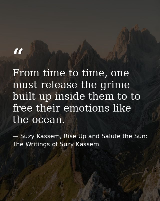 From time to time, one must release the grime built up inside them to to free their emotions like the ocean. — Suzy Kassem, Rise Up and Salute the Sun: The Writings of Suzy Kassem