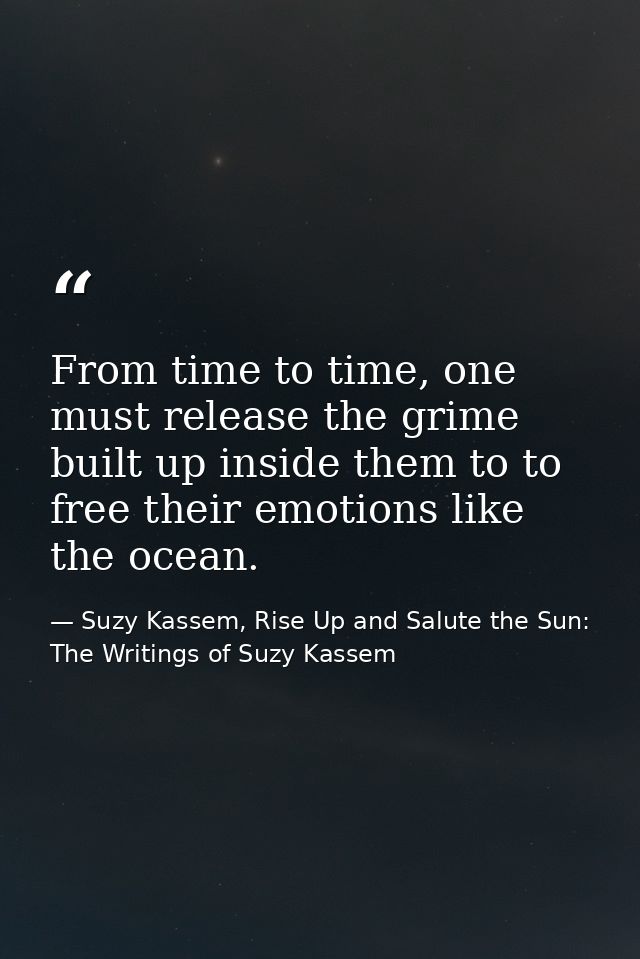 From time to time, one must release the grime built up inside them to to free their emotions like the ocean. — Suzy Kassem, Rise Up and Salute the Sun: The Writings of Suzy Kassem