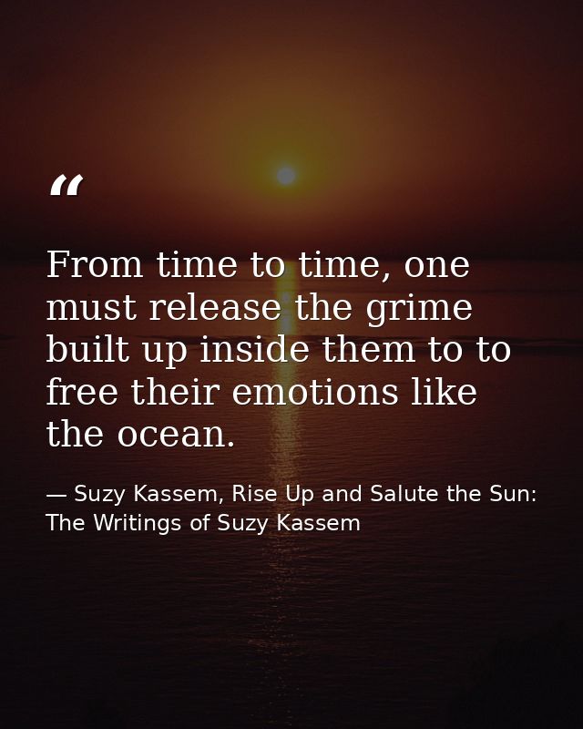 From time to time, one must release the grime built up inside them to to free their emotions like the ocean. — Suzy Kassem, Rise Up and Salute the Sun: The Writings of Suzy Kassem