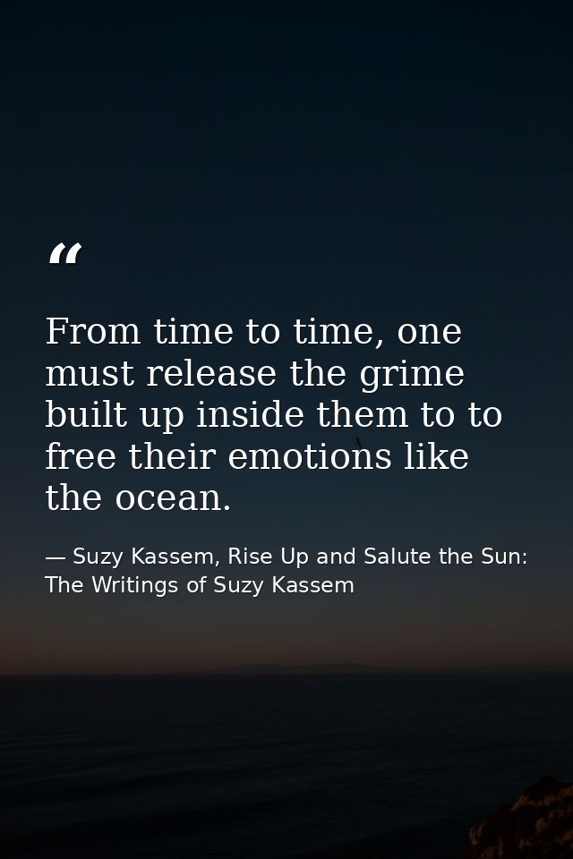 From time to time, one must release the grime built up inside them to to free their emotions like the ocean. — Suzy Kassem, Rise Up and Salute the Sun: The Writings of Suzy Kassem
