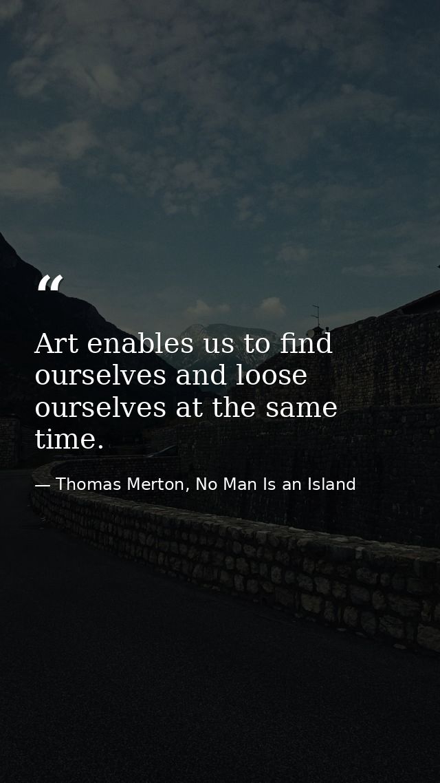 Art enables us to find ourselves and loose ourselves at the same time. — Thomas Merton, No Man Is an Island