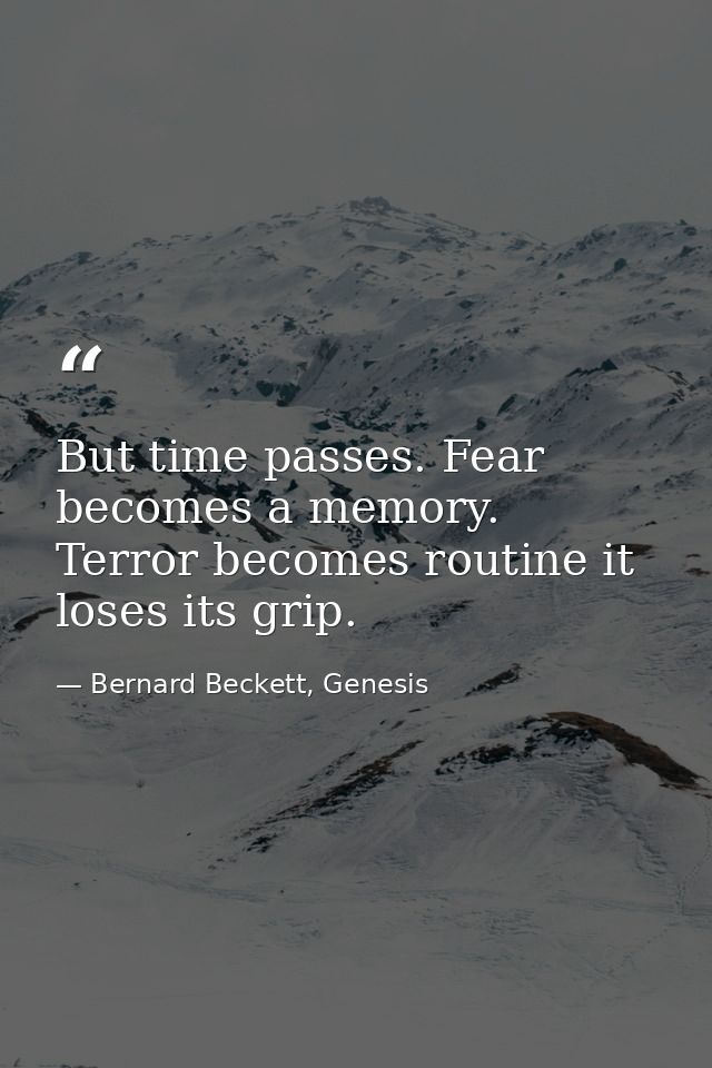 But time passes. Fear becomes a memory. Terror becomes routine it loses its grip. — Bernard Beckett, Genesis