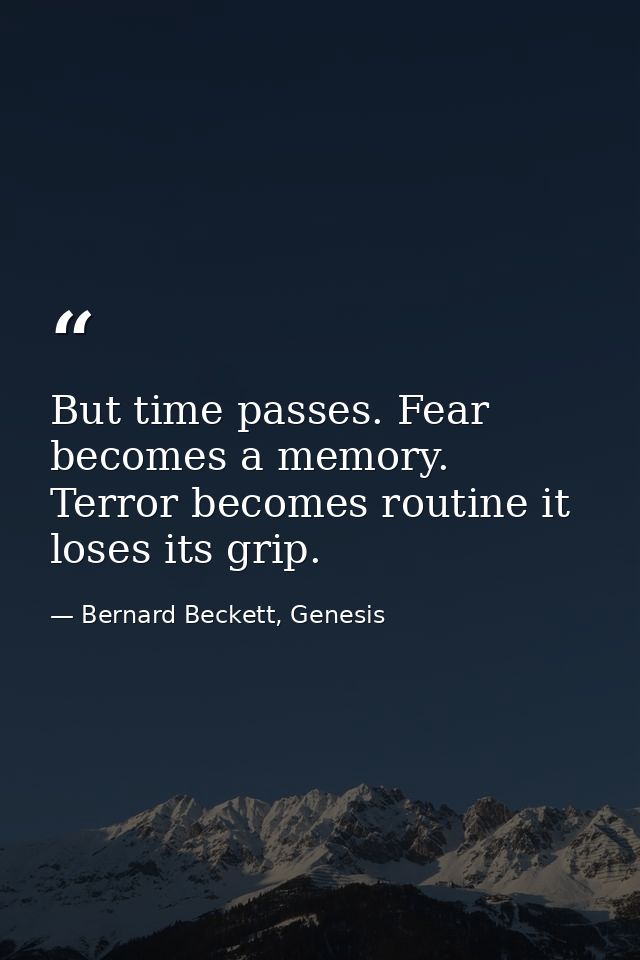 But time passes. Fear becomes a memory. Terror becomes routine it loses its grip. — Bernard Beckett, Genesis