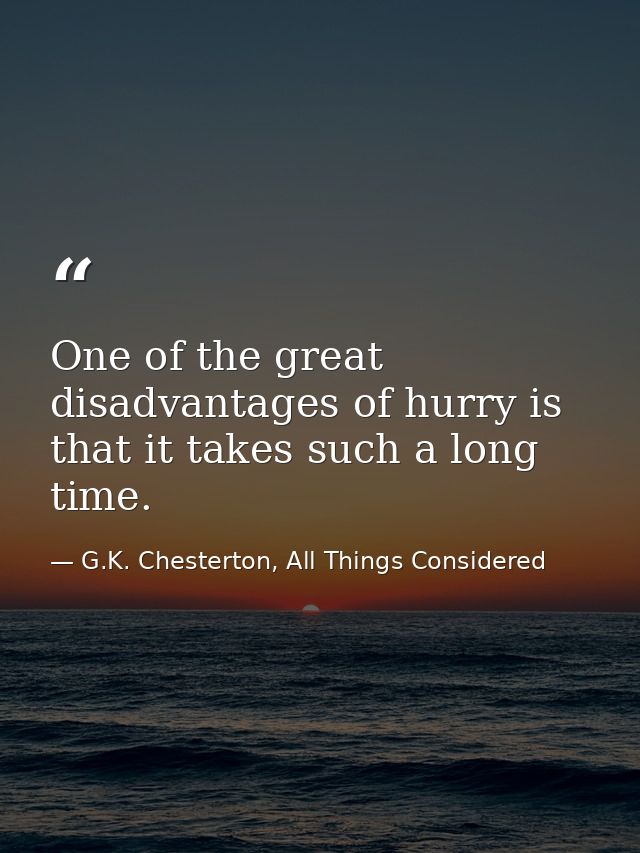 One of the great disadvantages of hurry is that it takes such a long time. — G.K. Chesterton, All Things Considered