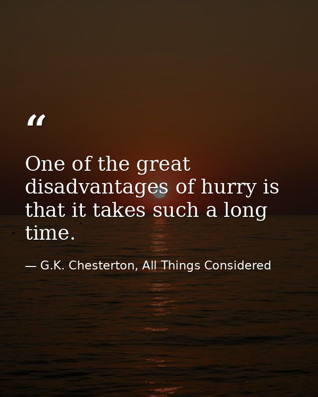 One of the great disadvantages of hurry is that it takes such a long time. — G.K. Chesterton, All Things Considered