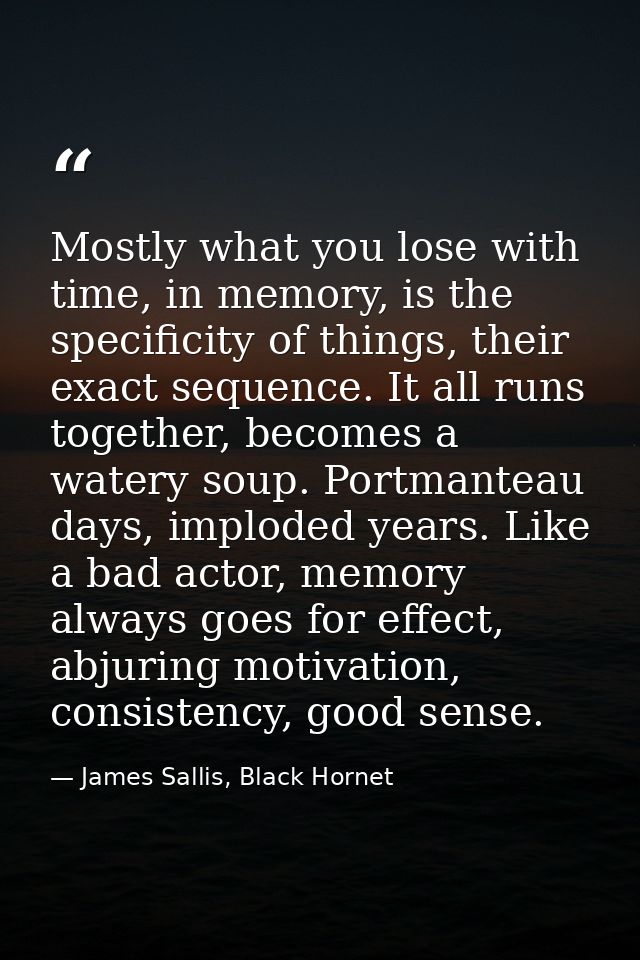 Mostly what you lose with time, in memory, is the specificity of things, their exact sequence. It all runs together, bec — James Sallis, Black Hornet