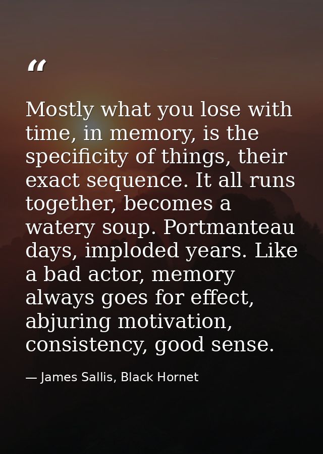 Mostly what you lose with time, in memory, is the specificity of things, their exact sequence. It all runs together, bec — James Sallis, Black Hornet