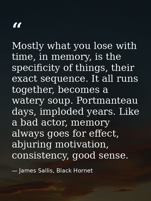 Mostly what you lose with time, in memory, is the specificity of things, their exact sequence. It all runs together, bec — James Sallis, Black Hornet