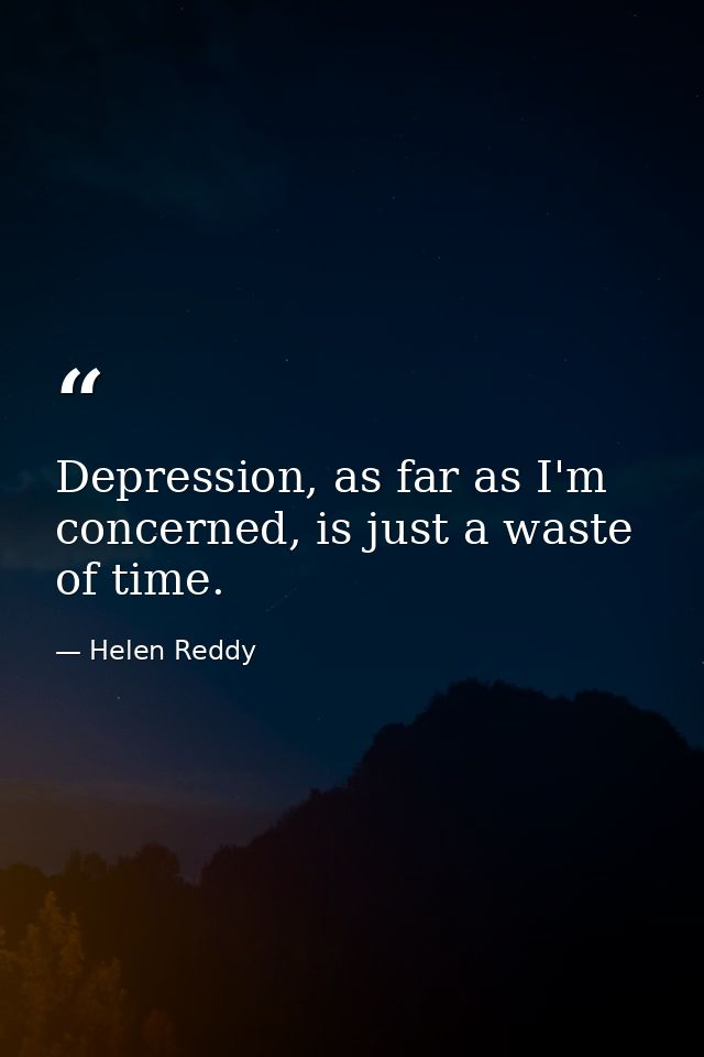 Depression, as far as I'm concerned, is just a waste of time. — Helen Reddy