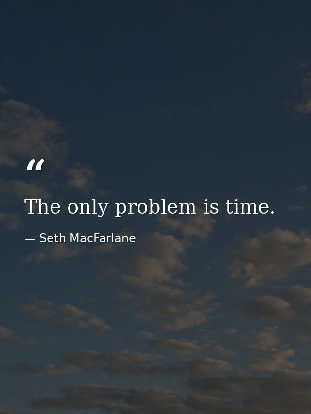 The only problem is time. — Seth MacFarlane