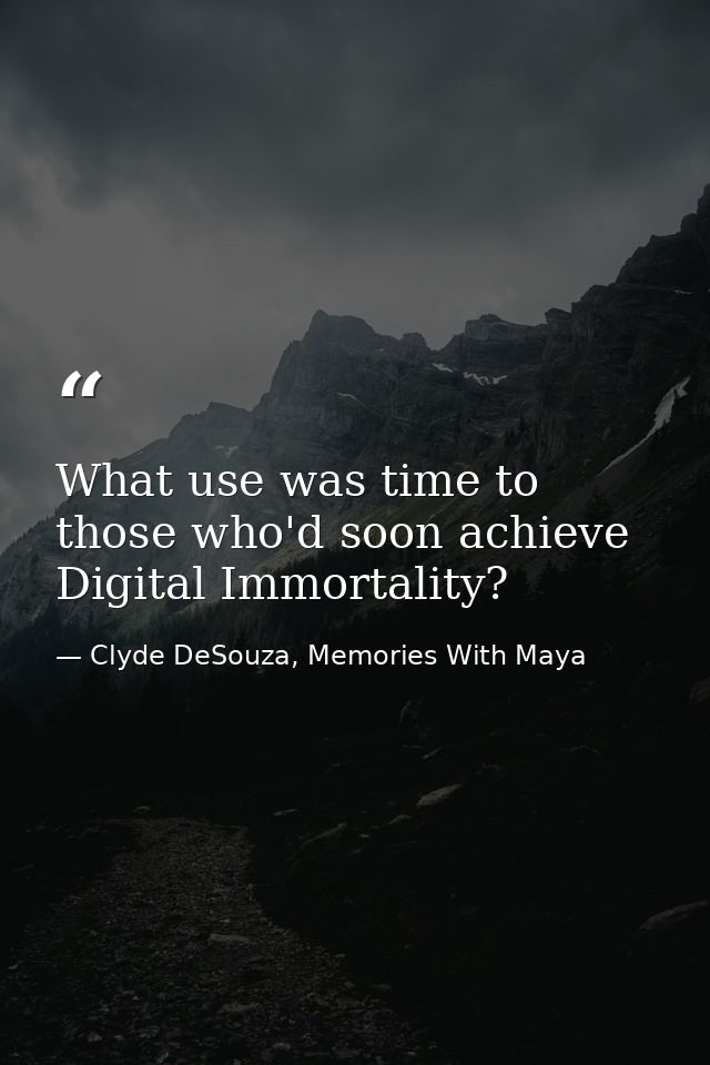 What use was time to those who'd soon achieve Digital Immortality? — Clyde DeSouza, Memories With Maya