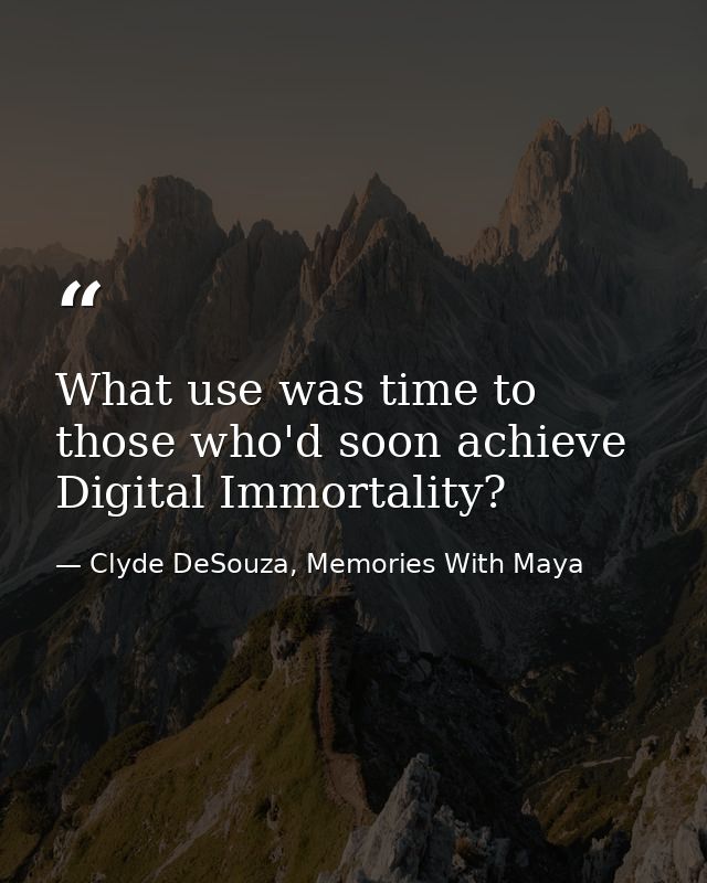 What use was time to those who'd soon achieve Digital Immortality? — Clyde DeSouza, Memories With Maya