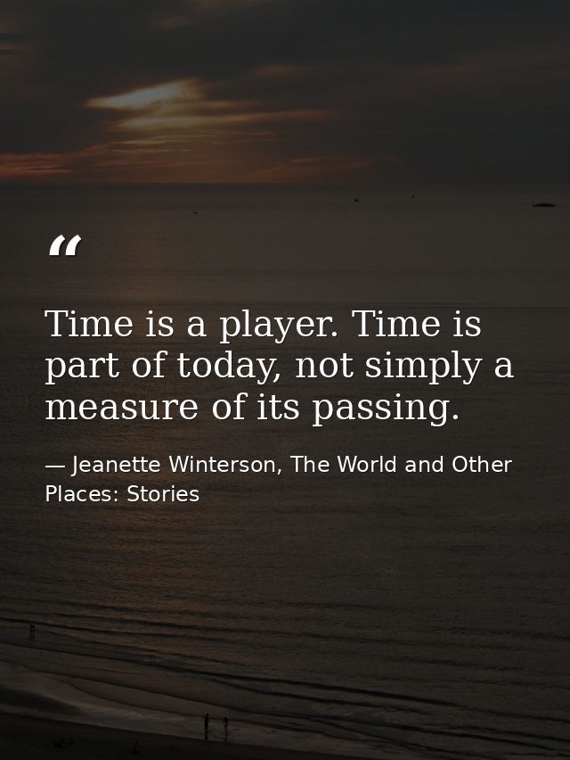 Time is a player. Time is part of today, not simply a measure of its passing. — Jeanette Winterson, The World and Other Places: Stories