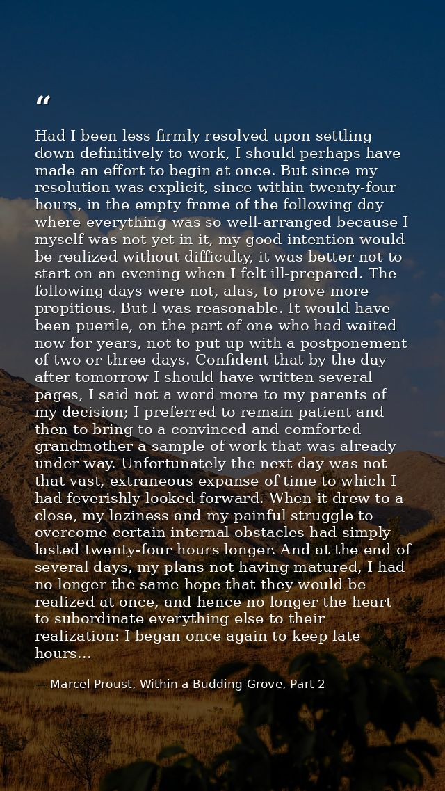 Had I been less firmly resolved upon settling down definitively to work, I should perhaps have made an effort to begin a — Marcel Proust, Within a Budding Grove, Part 2