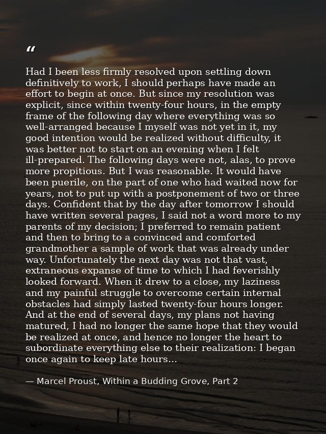 Had I been less firmly resolved upon settling down definitively to work, I should perhaps have made an effort to begin a — Marcel Proust, Within a Budding Grove, Part 2