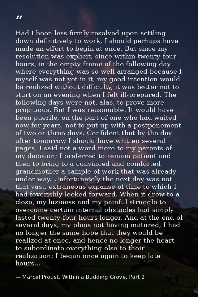 Had I been less firmly resolved upon settling down definitively to work, I should perhaps have made an effort to begin a — Marcel Proust, Within a Budding Grove, Part 2