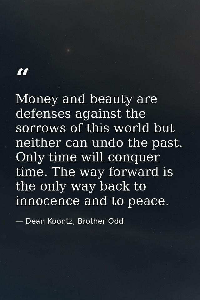Money and beauty are defenses against the sorrows of this world but neither can undo the past. Only time will conquer ti — Dean Koontz, Brother Odd