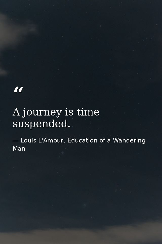 A journey is time suspended. — Louis L'Amour, Education of a Wandering Man