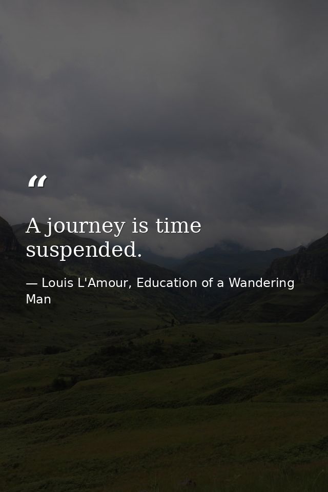 A journey is time suspended. — Louis L'Amour, Education of a Wandering Man