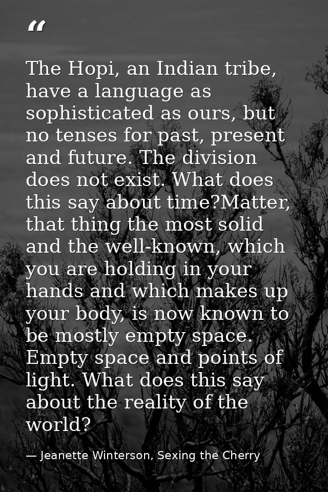 The Hopi, an Indian tribe, have a language as sophisticated as ours, but no tenses for past, present and future. The div — Jeanette Winterson, Sexing the Cherry