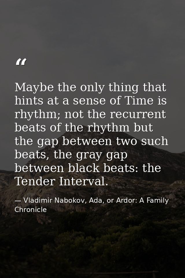 Maybe the only thing that hints at a sense of Time is rhythm; not the recurrent beats of the rhythm but the gap between  — Vladimir Nabokov, Ada, or Ardor: A Family Chronicle