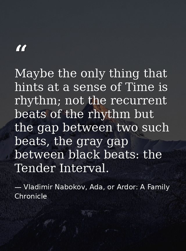 Maybe the only thing that hints at a sense of Time is rhythm; not the recurrent beats of the rhythm but the gap between  — Vladimir Nabokov, Ada, or Ardor: A Family Chronicle
