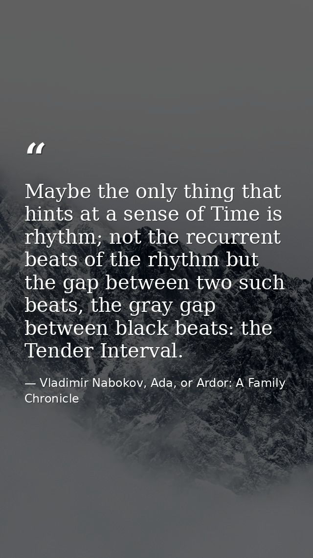 Maybe the only thing that hints at a sense of Time is rhythm; not the recurrent beats of the rhythm but the gap between  — Vladimir Nabokov, Ada, or Ardor: A Family Chronicle