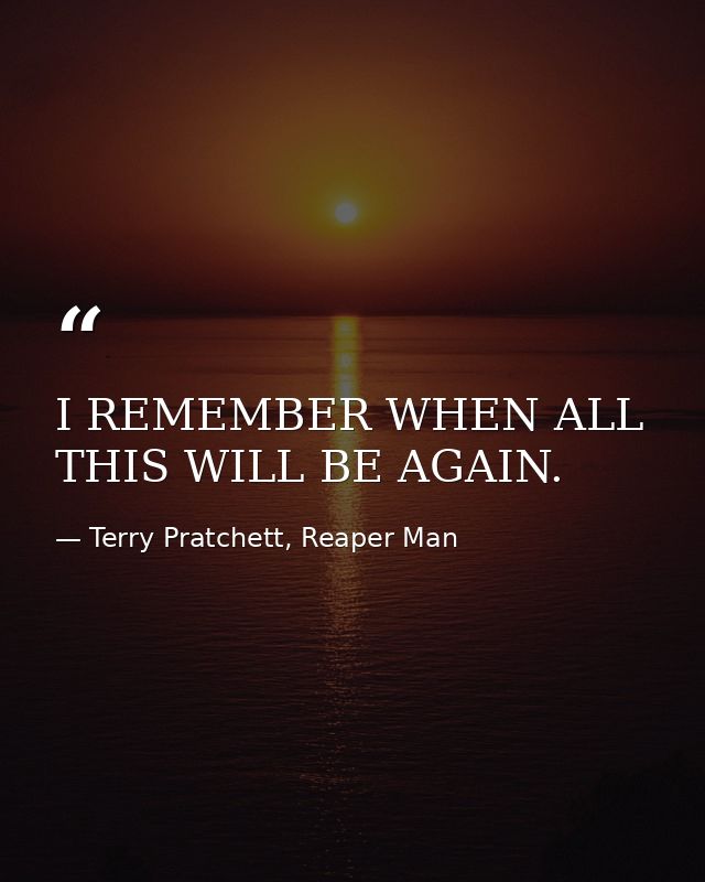 I REMEMBER WHEN ALL THIS WILL BE AGAIN. — Terry Pratchett, Reaper Man
