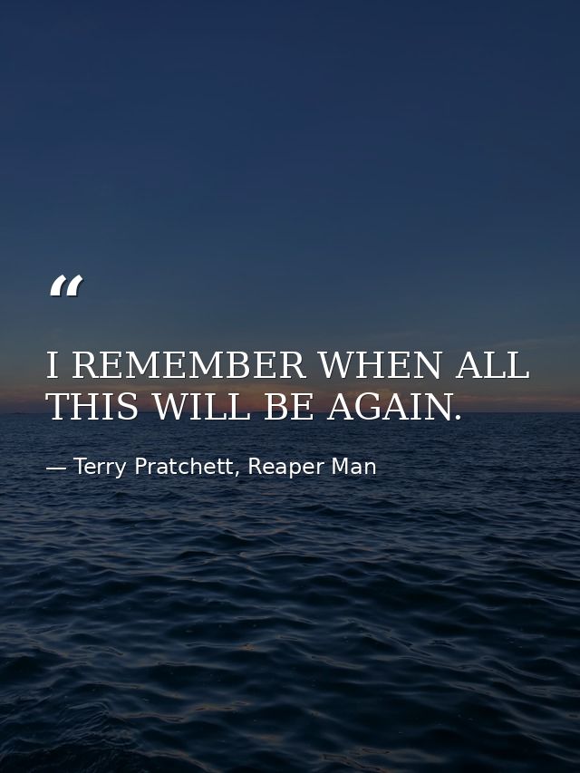 I REMEMBER WHEN ALL THIS WILL BE AGAIN. — Terry Pratchett, Reaper Man