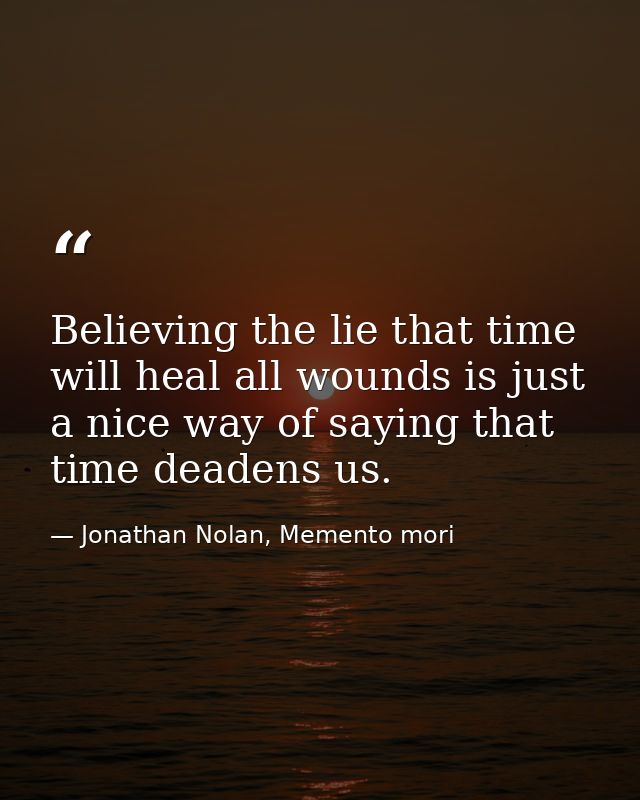 Believing the lie that time will heal all wounds is just a nice way of saying that time deadens us. — Jonathan Nolan, Memento mori