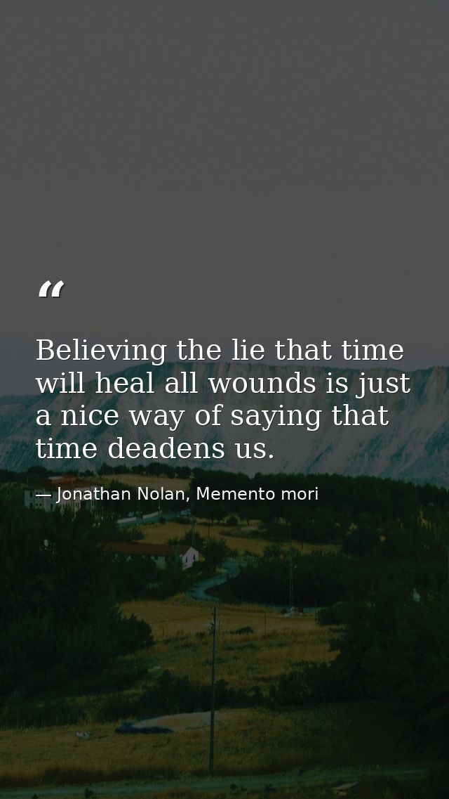 Believing the lie that time will heal all wounds is just a nice way of saying that time deadens us. — Jonathan Nolan, Memento mori