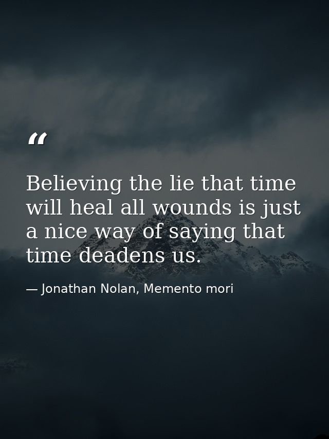 Believing the lie that time will heal all wounds is just a nice way of saying that time deadens us. — Jonathan Nolan, Memento mori