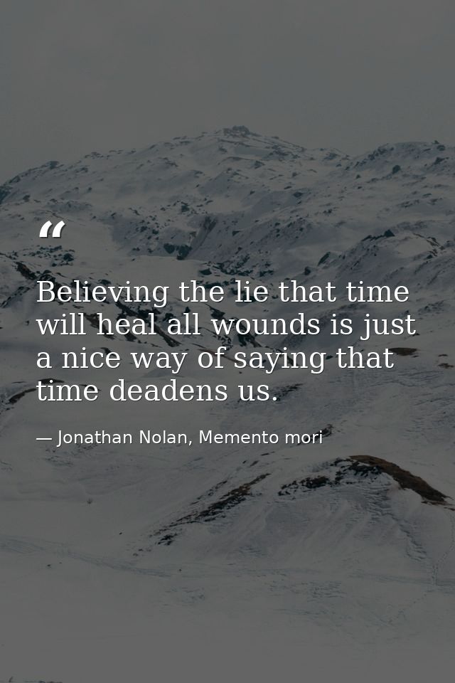 Believing the lie that time will heal all wounds is just a nice way of saying that time deadens us. — Jonathan Nolan, Memento mori