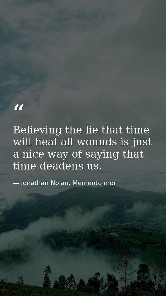 Believing the lie that time will heal all wounds is just a nice way of saying that time deadens us. — Jonathan Nolan, Memento mori
