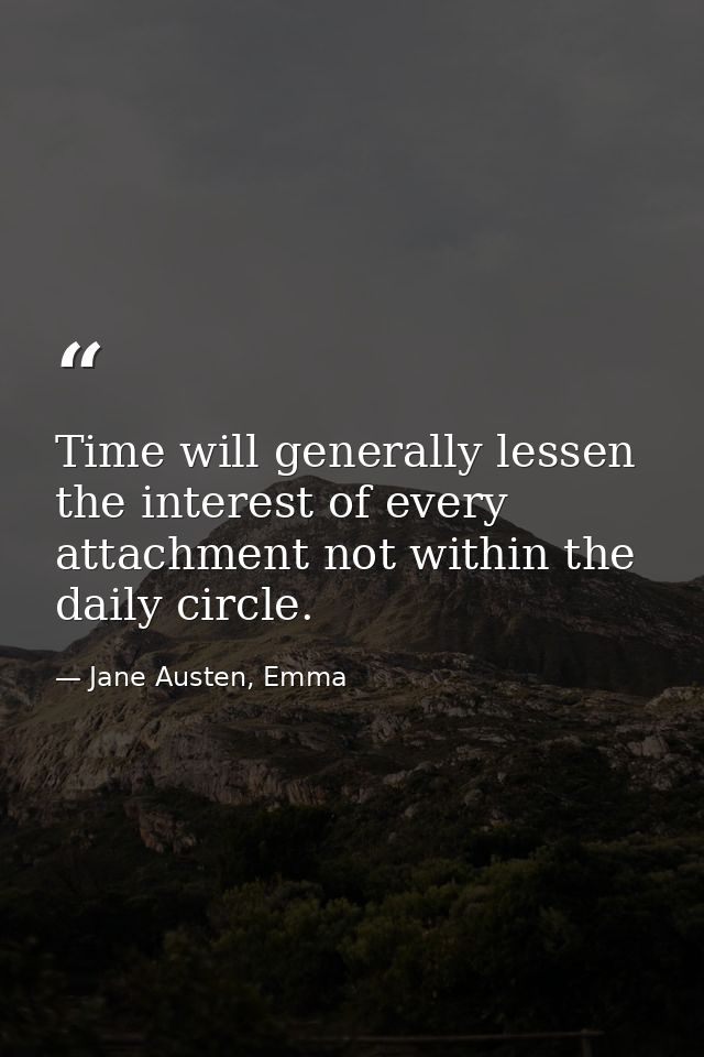 Time will generally lessen the interest of every attachment not within the daily circle. — Jane Austen, Emma