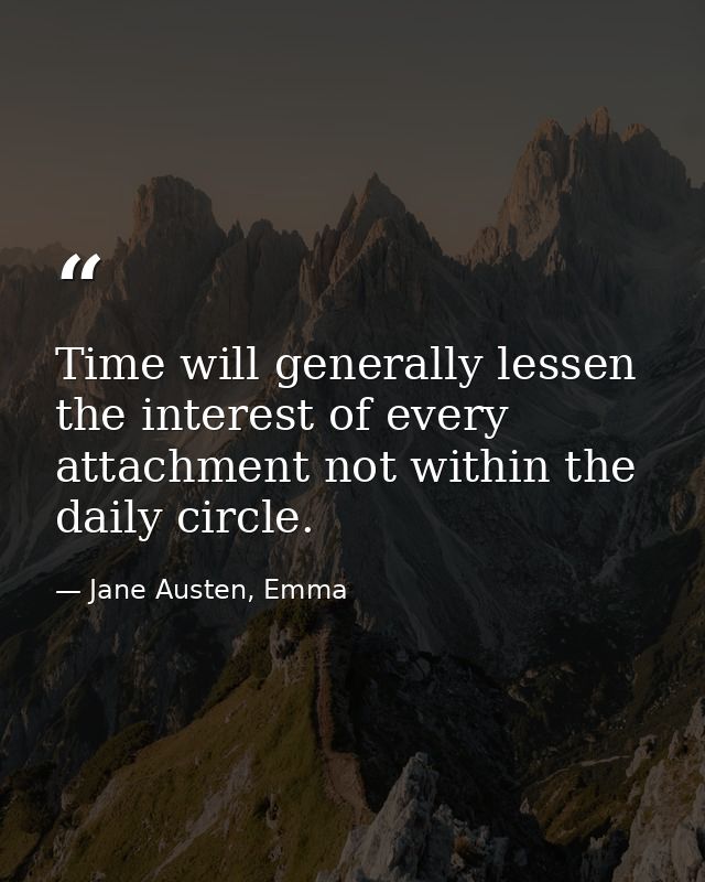 Time will generally lessen the interest of every attachment not within the daily circle. — Jane Austen, Emma