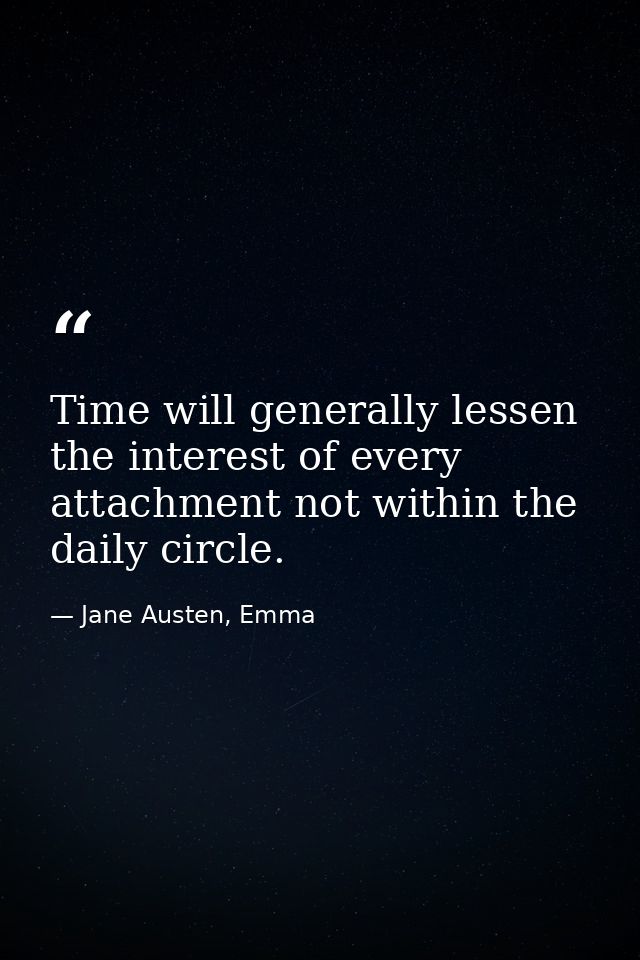 Time will generally lessen the interest of every attachment not within the daily circle. — Jane Austen, Emma