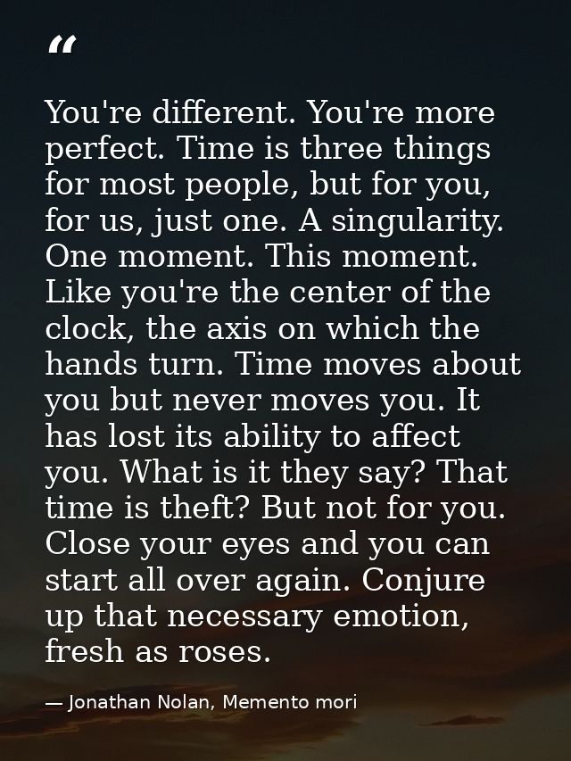 You're different. You're more perfect. Time is three things for most people, but for you, for us, just one. A singularit — Jonathan Nolan, Memento mori