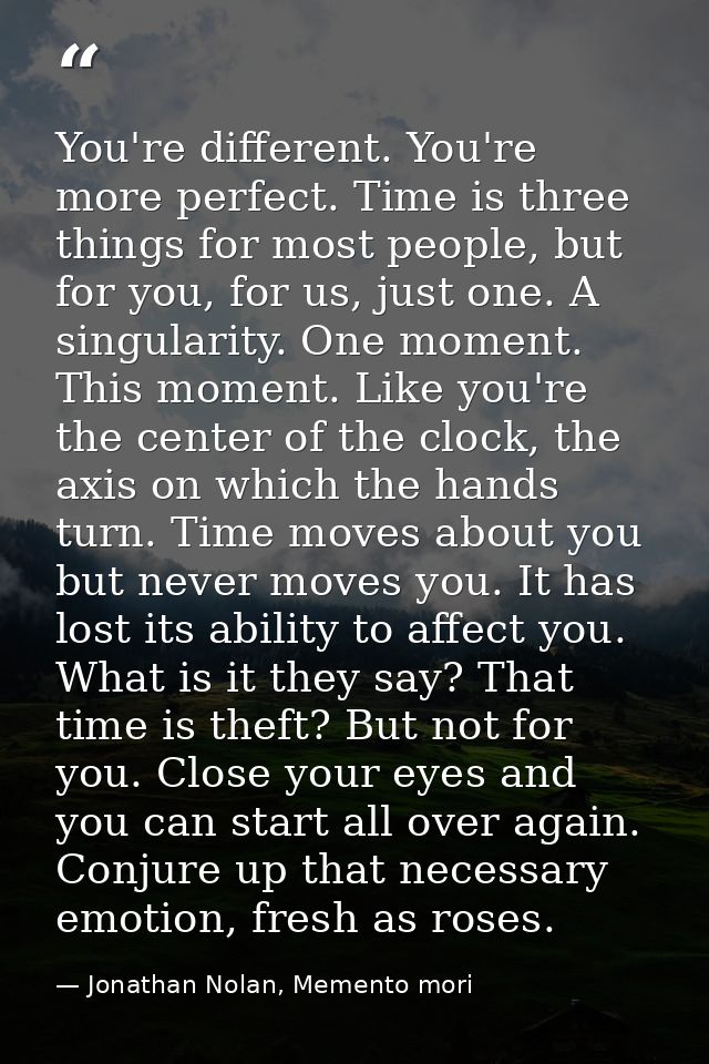 You're different. You're more perfect. Time is three things for most people, but for you, for us, just one. A singularit — Jonathan Nolan, Memento mori