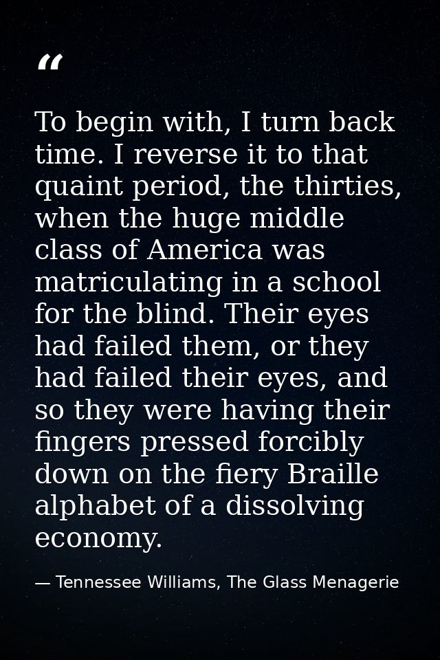 To begin with, I turn back time. I reverse it to that quaint period, the thirties, when the huge middle class of America — Tennessee Williams, The Glass Menagerie