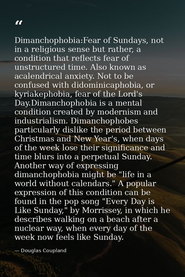 Dimanchophobia:Fear of Sundays, not in a religious sense but rather, a condition that reflects fear of unstructured time — Douglas Coupland