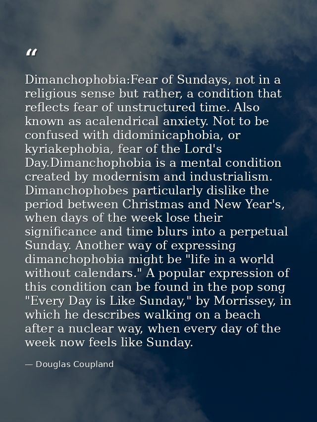 Dimanchophobia:Fear of Sundays, not in a religious sense but rather, a condition that reflects fear of unstructured time — Douglas Coupland