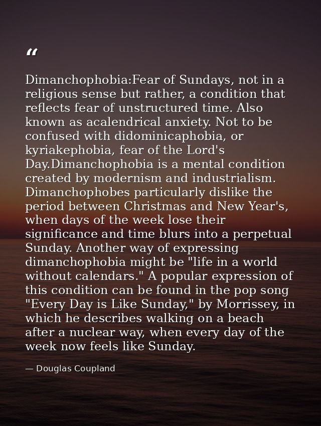 Dimanchophobia:Fear of Sundays, not in a religious sense but rather, a condition that reflects fear of unstructured time — Douglas Coupland